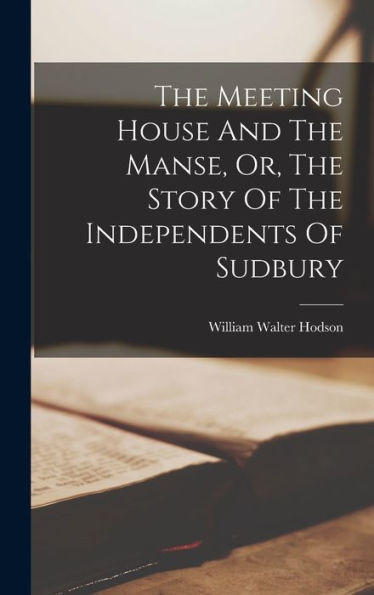 The Meeting House And The Manse, Or, The Story Of The Independents Of Sudbury
