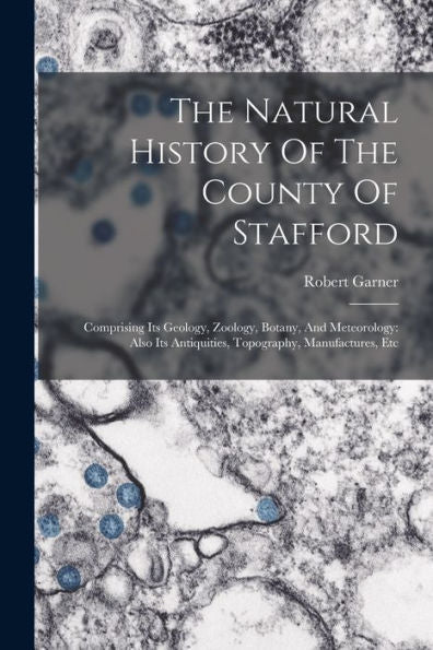 The Natural History Of The County Of Stafford: Comprising Its Geology, Zoology, Botany, And Meteorology: Also Its Antiquities, Topography, Manufactures, Etc