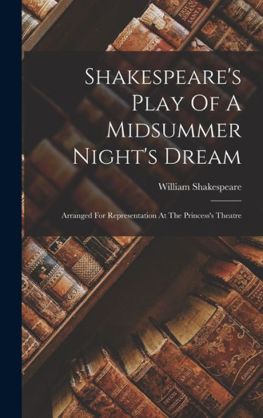 Shakespeare's Play Of A Midsummer Night's Dream: Arranged For Representation At The Princess's Theatre
