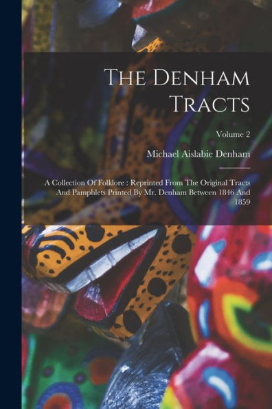 The Denham Tracts: A Collection Of Folklore: Reprinted From The Original Tracts And Pamphlets Printed By Mr. Denham Between 1846 And 1859; Volume 2