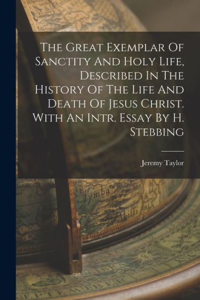 The Great Exemplar Of Sanctity And Holy Life, Described In The History Of The Life And Death Of Jesus Christ. With An Intr. Essay By H. Stebbing
