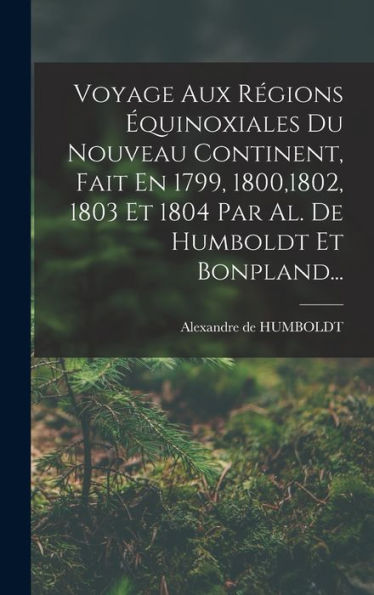 Voyage Aux Régions ?Uinoxiales Du Nouveau Continent, Fait En 1799, 1800,1802, 1803 Et 1804 Par Al. De Humboldt Et Bonpland... (French Edition)