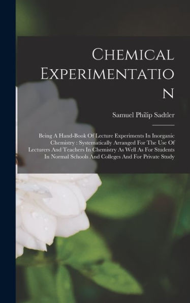 Chemical Experimentation: Being A Hand-Book Of Lecture Experiments In Inorganic Chemistry: Systematically Arranged For The Use Of Lecturers And ... Schools And Colleges And For Private Study