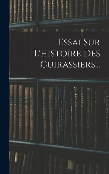 Essai Sur L'Histoire Des Cuirassiers... (French Edition)