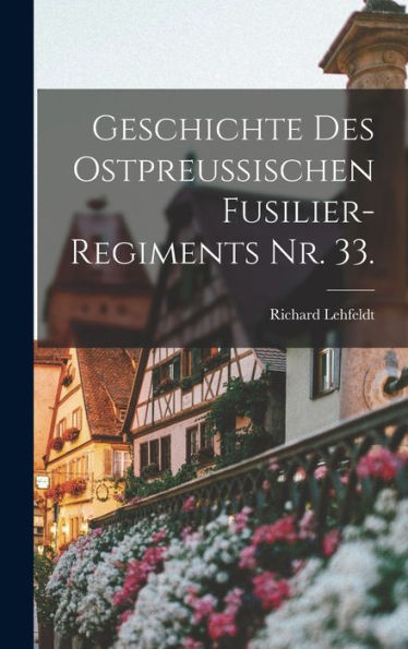 Geschichte Des Ostpreu?Schen Fusilier-Regiments Nr. 33. (German Edition)