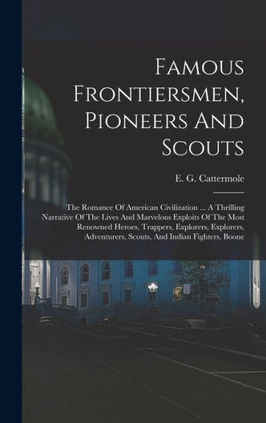Famous Frontiersmen, Pioneers And Scouts: The Romance Of American Civilization ... A Thrilling Narrative Of The Lives And Marvelous Exploits Of The ... Scouts, And Indian Fighters, Boone