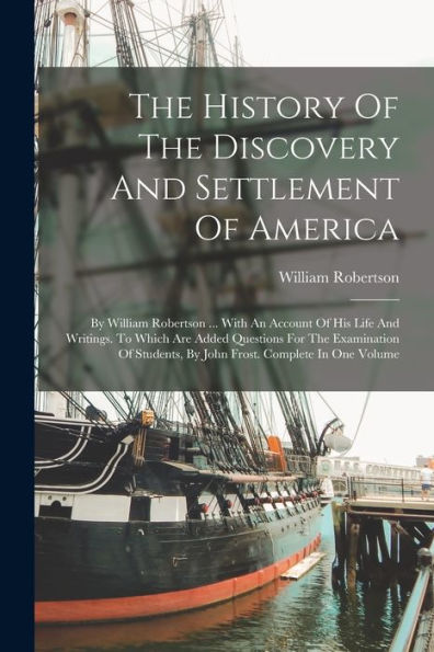 The History Of The Discovery And Settlement Of America: By William Robertson ... With An Account Of His Life And Writings. To Which Are Added ... By John Frost. Complete In One Volume