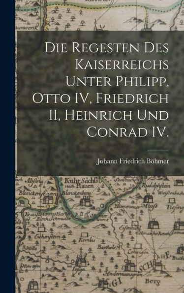 Die Regesten Des Kaiserreichs Unter Philipp, Otto Iv, Friedrich Ii, Heinrich Und Conrad Iv. (German Edition)