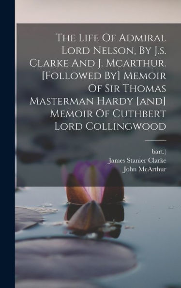 The Life Of Admiral Lord Nelson, By J.S. Clarke And J. Mcarthur. [Followed By] Memoir Of Sir Thomas Masterman Hardy [And] Memoir Of Cuthbert Lord Collingwood