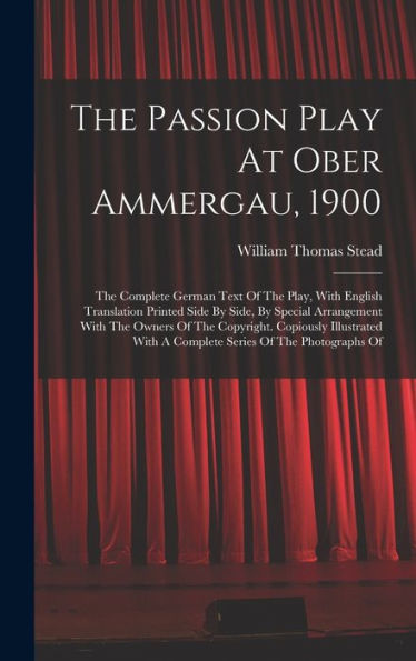 The Passion Play At Ober Ammergau, 1900: The Complete German Text Of The Play, With English Translation Printed Side By Side, By Special Arrangement ... With A Complete Series Of The Photographs Of