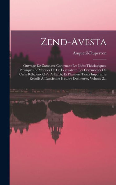 Zend-Avesta: Ouvrage De Zoroastre Contenant Les Id?S Theologiques, Physiques Et Morales De Ce Législateur, Les Cérémonies Du Culte Réligieux Qu'Il A ... Des Perses, Volume 2... (French Edition)