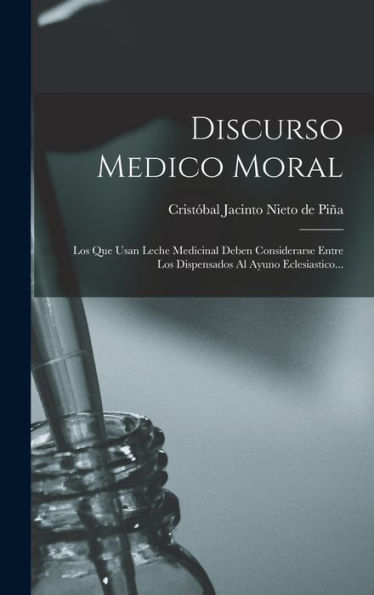 Discurso Medico Moral: Los Que Usan Leche Medicinal Deben Considerarse Entre Los Dispensados Al Ayuno Eclesiastico... (Spanish Edition)