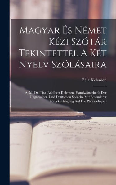 Magyar ? Német K?I Sz?Ár Tekintettel A Két Nyelv Sz?Ásaira: A. M. Dt. Tit.: (Adalbert Kelemen. Handwörterbuch Der Ungarischen Und Deutschen ... Berücksichtigung Auf Die Phraseologie.)