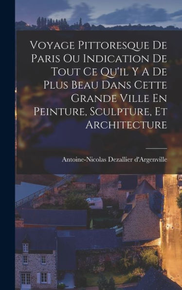 Voyage Pittoresque De Paris Ou Indication De Tout Ce Qu'Il Y A De Plus Beau Dans Cette Grande Ville En Peinture, Sculpture, Et Architecture (French Edition)