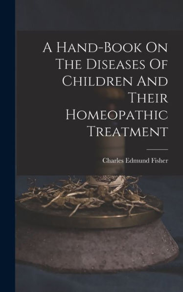 A Hand-Book On The Diseases Of Children And Their Homeopathic Treatment