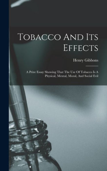 Tobacco And Its Effects: A Prize Essay Showing That The Use Of Tobacco Is A Physical, Mental, Moral, And Social Evil