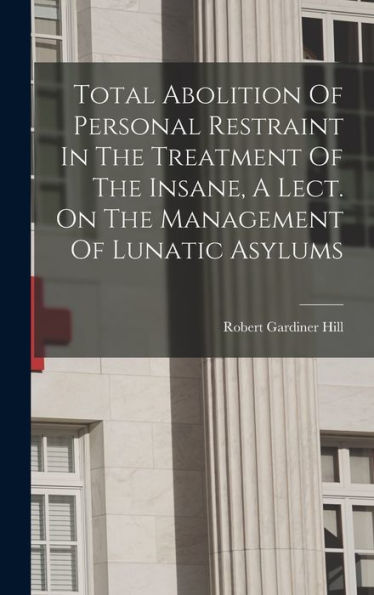 Total Abolition Of Personal Restraint In The Treatment Of The Insane, A Lect. On The Management Of Lunatic Asylums