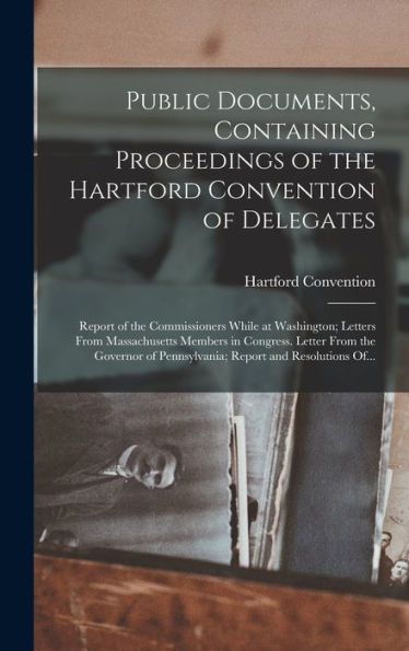 Public Documents, Containing Proceedings Of The Hartford Convention Of Delegates; Report Of The Commissioners While At Washington; Letters From ... Of Pennsylvania; Report And Resolutions Of...