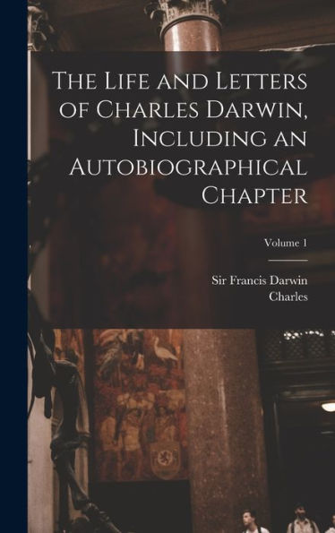 The Life And Letters Of Charles Darwin, Including An Autobiographical Chapter; Volume 1