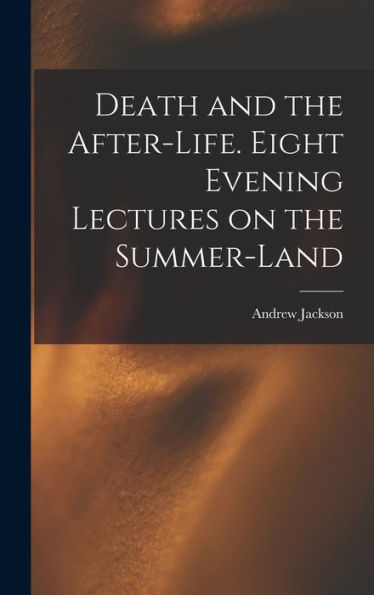 Death And The After-Life. Eight Evening Lectures On The Summer-Land