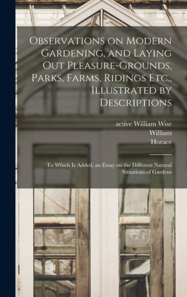 Observations On Modern Gardening, And Laying Out Pleasure-Grounds, Parks, Farms, Ridings Etc., Illustrated By Descriptions: To Which Is Added, An Essay On The Different Natural Situations Of Gardens