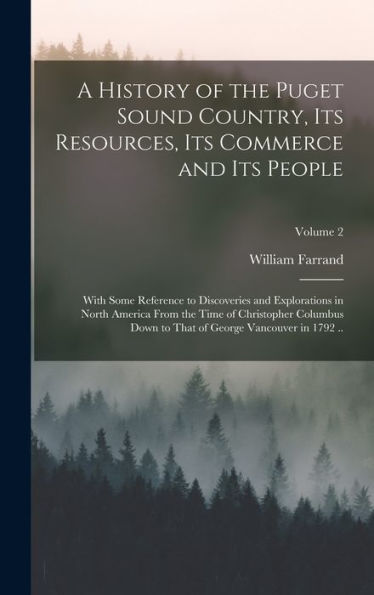 A History Of The Puget Sound Country, Its Resources, Its Commerce And Its People: With Some Reference To Discoveries And Explorations In North America ... That Of George Vancouver In 1792 ..; Volume 2