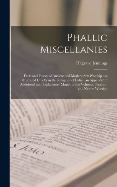 Phallic Miscellanies: Facts And Phases Of Ancient And Modern Sex Worship: As Illustrated Chiefly In The Religions Of India; An Appendix Of Additional ... To The Volumes, Phallism And Nature Worship