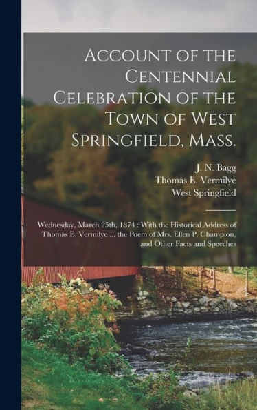 Account Of The Centennial Celebration Of The Town Of West Springfield, Mass.: Wednesday, March 25Th, 1874: With The Historical Address Of Thomas E. ... P. Champion, And Other Facts And Speeches