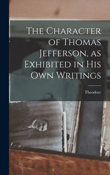 The Character Of Thomas Jefferson, As Exhibited In His Own Writings