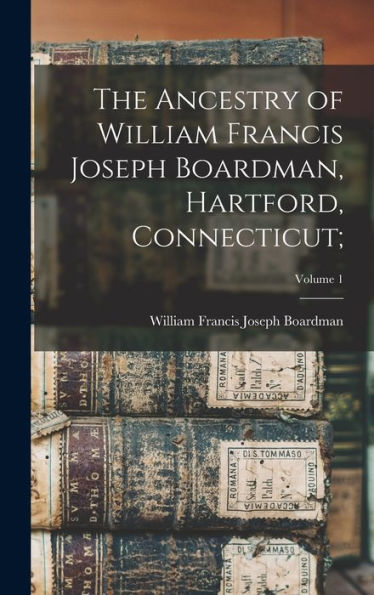 The Ancestry Of William Francis Joseph Boardman, Hartford, Connecticut;; Volume 1