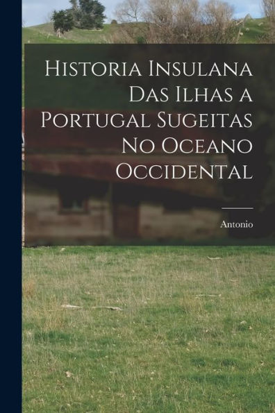 Historia Insulana Das Ilhas A Portugal Sugeitas No Oceano Occidental (Portuguese Edition)
