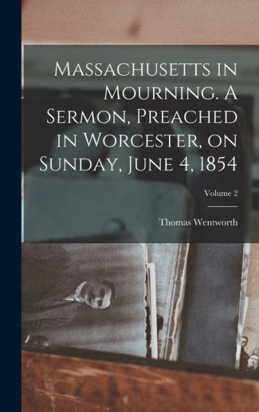 Massachusetts In Mourning. A Sermon, Preached In Worcester, On Sunday, June 4, 1854; Volume 2