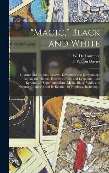 Magic, Black And White; Charms And Counter Charms. Divination And Demonology Among The Hindus, Hebrews, Arabs And Egyptians ... An Epitome Of ... And Its Relation To Prophecy, Including...