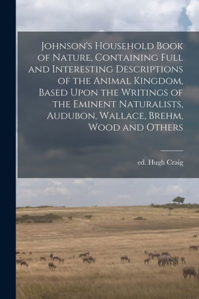 Johnson's Household Book Of Nature, Containing Full And Interesting Descriptions Of The Animal Kingdom, Based Upon The Writings Of The Eminent Naturalists, Audubon, Wallace, Brehm, Wood And Others