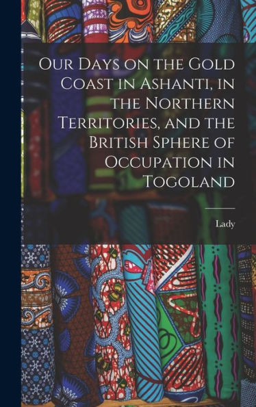 Our Days On The Gold Coast In Ashanti, In The Northern Territories, And The British Sphere Of Occupation In Togoland