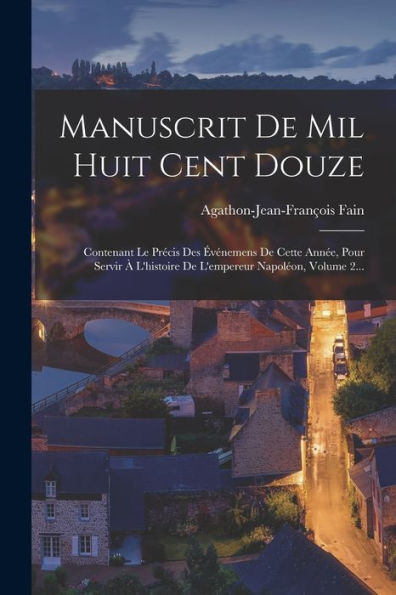 Manuscrit De Mil Huit Cent Douze: Contenant Le Precis Des ?Énemens De Cette Ann?, Pour Servir ?L'Histoire De L'Empereur Napoleon, Volume 2... (French Edition)