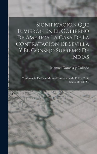 Significacion Que Tuvieron En El Gobierno De America La Casa De La Contratacion De Sevilla Y El Consejo Supremo De Indias: Conferencia De Don Manuel ... Día 7 De Enero De 1892... (Spanish Edition)