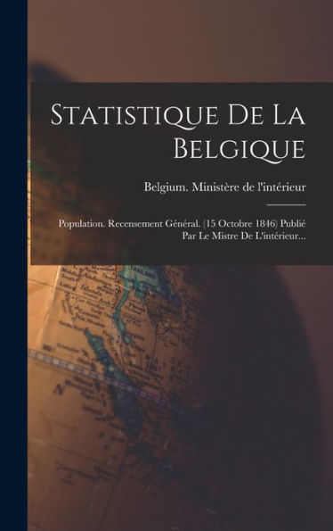 Statistique De La Belgique: Population. Recensement Général. (15 Octobre 1846) Publi?Par Le Mistre De L'Intérieur... (French Edition)
