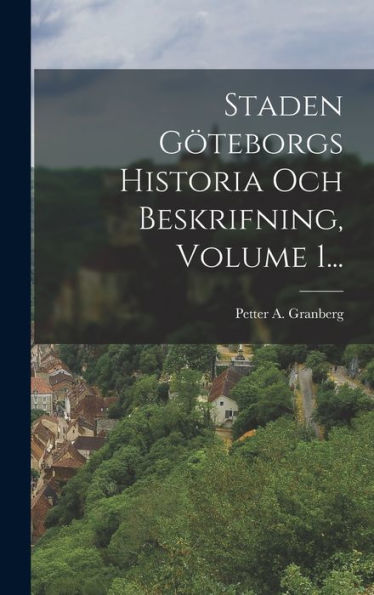 Staden Göteborgs Historia Och Beskrifning, Volume 1... (Swedish Edition)