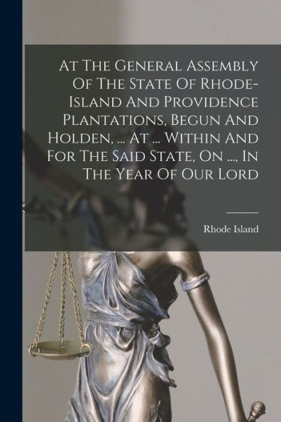At The General Assembly Of The State Of Rhode-Island And Providence Plantations, Begun And Holden, ... At ... Within And For The Said State, On ..., In The Year Of Our Lord