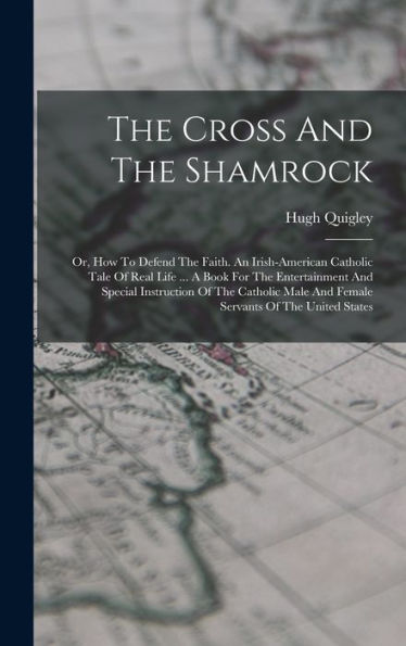 The Cross And The Shamrock: Or, How To Defend The Faith. An Irish-American Catholic Tale Of Real Life ... A Book For The Entertainment And Special ... Male And Female Servants Of The United States