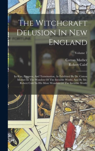 The Witchcraft Delusion In New England: Its Rise, Progress, And Termination, As Exhibited By Dr. Cotton Mather In The Wonders Of The Invisible World, ... More Wonders Of The Invisible World; Volume 7