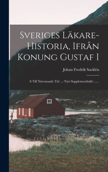 Sveriges Läkare-Historia, Ifrån Konung Gustaf I: S Till Närvarande Tid ...: Nytt Supplementh?Te ...... (Swedish Edition)