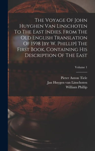 The Voyage Of John Huyghen Van Linschoten To The East Indies. From The Old English Translation Of 1598 [By W. Phillip] The First Book, Containing His Description Of The East; Volume 1