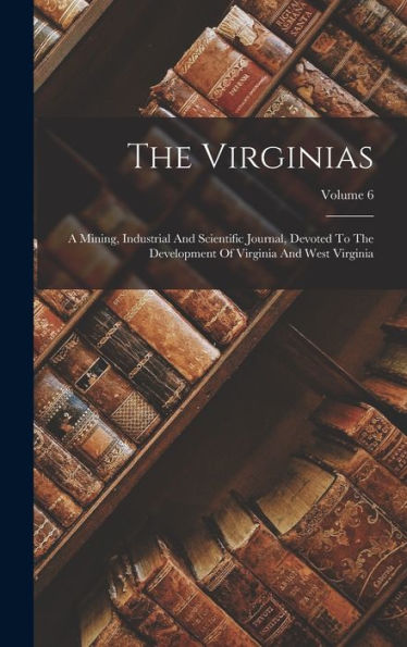 The Virginias: A Mining, Industrial And Scientific Journal, Devoted To The Development Of Virginia And West Virginia; Volume 6