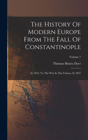 The History Of Modern Europe From The Fall Of Constantinople: In 1453, To The War In The Crimea, In 1857; Volume 1