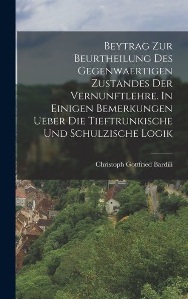 Beytrag Zur Beurtheilung Des Gegenwaertigen Zustandes Der Vernunftlehre. In Einigen Bemerkungen Ueber Die Tieftrunkische Und Schulzische Logik (German Edition)