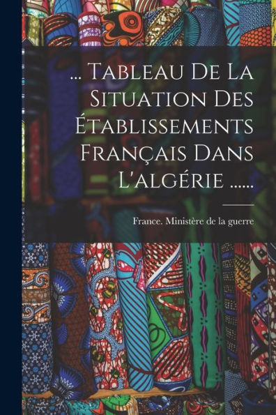 ... Tableau De La Situation Des ?Ablissements Fran?Is Dans L'Algérie ...... (French Edition)