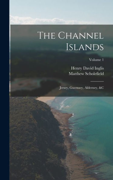 The Channel Islands: Jersey, Guernsey, Alderney, &C; Volume 1