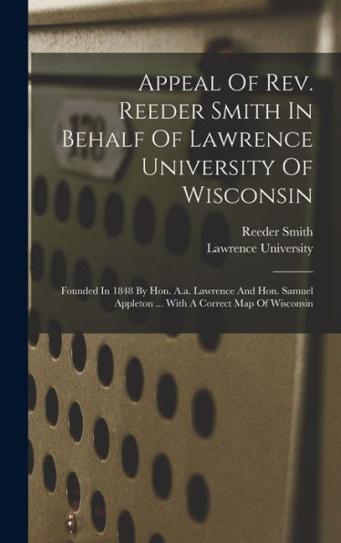 Appeal Of Rev. Reeder Smith In Behalf Of Lawrence University Of Wisconsin: Founded In 1848 By Hon. A.A. Lawrence And Hon. Samuel Appleton ... With A Correct Map Of Wisconsin
